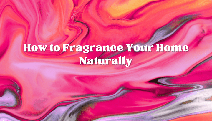 How to Fragrance Your Home Naturally: 7 Simple Methods - Scented Aromas