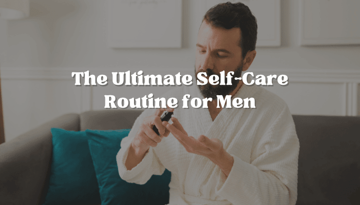 The Ultimate Self-Care Routine for Men - Scented Aromas