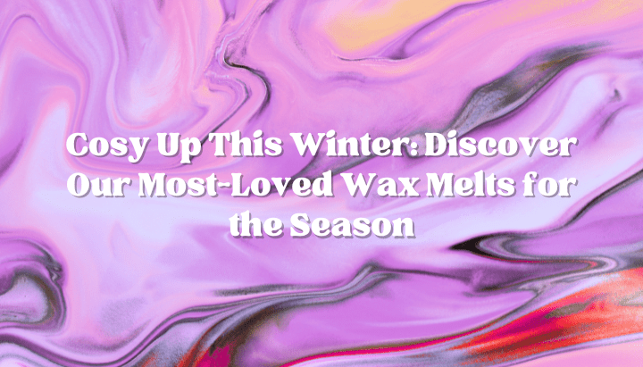 Cosy Up This Winter: Discover Our Most-Loved Wax Melts for the Season - Scented Aromas